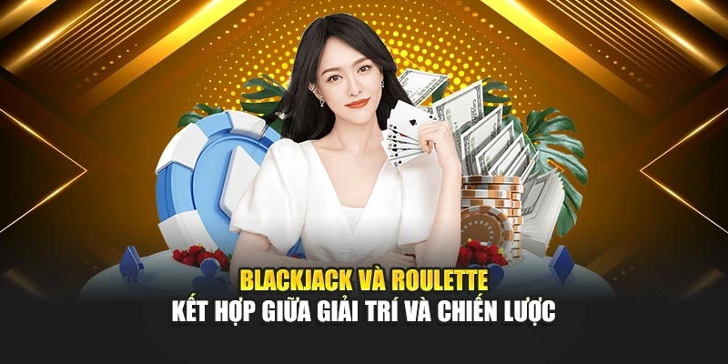 Blackjack và roulette kết hợp giữa giải trí và chiến lược