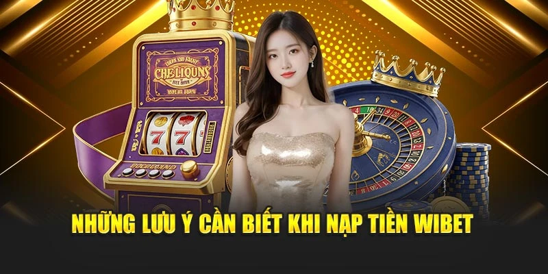 Những lưu ý cần biết khi nạp tiền Wibet